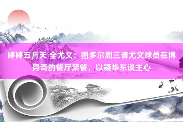 婷婷五月天 全尤文：图多尔周三请尤文球员在博努奇的餐厅聚餐，以凝华东谈主心