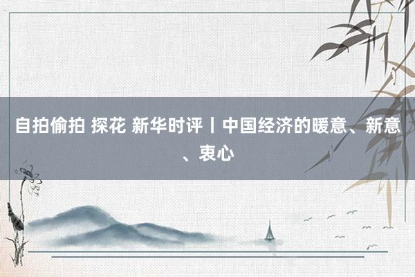 自拍偷拍 探花 新华时评丨中国经济的暖意、新意、衷心