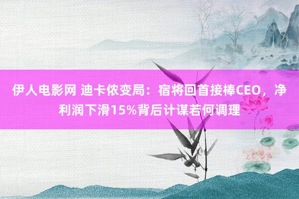 伊人电影网 迪卡侬变局：宿将回首接棒CEO，净利润下滑15%背后计谋若何调理