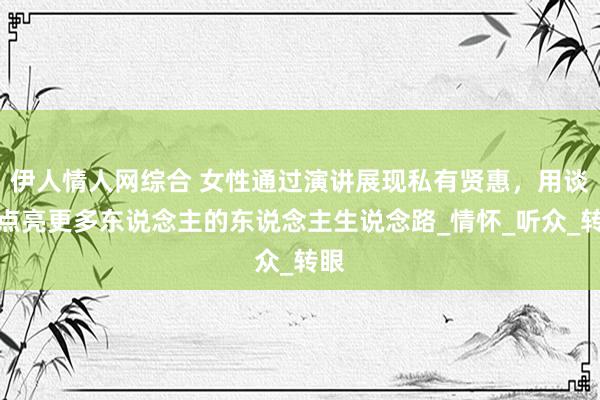 伊人情人网综合 女性通过演讲展现私有贤惠，用谈话点亮更多东说念主的东说念主生说念路_情怀_听众_转眼