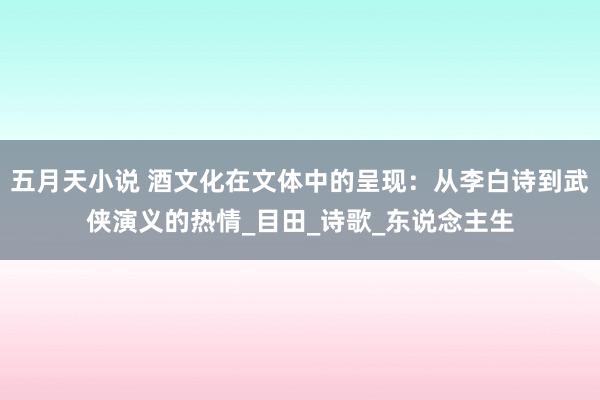 五月天小说 酒文化在文体中的呈现：从李白诗到武侠演义的热情_目田_诗歌_东说念主生