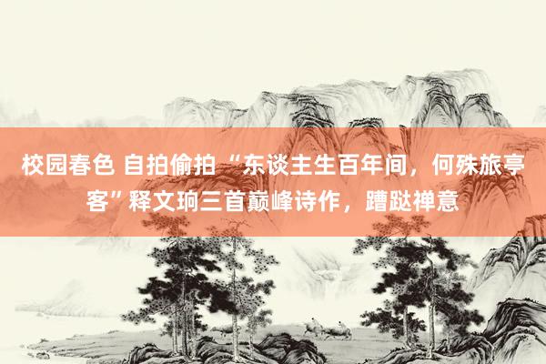 校园春色 自拍偷拍 “东谈主生百年间，何殊旅亭客”释文珦三首巅峰诗作，蹧跶禅意