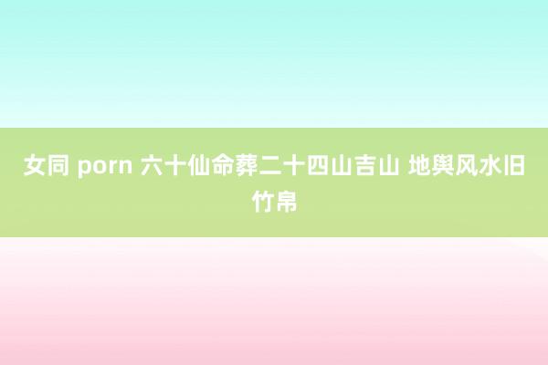 女同 porn 六十仙命葬二十四山吉山 地舆风水旧竹帛