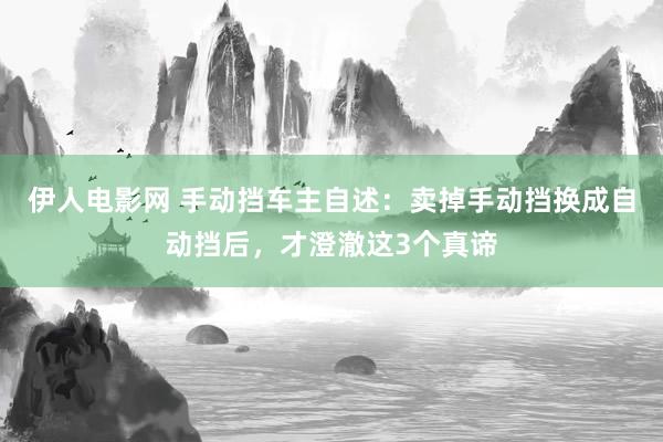 伊人电影网 手动挡车主自述：卖掉手动挡换成自动挡后，才澄澈这3个真谛