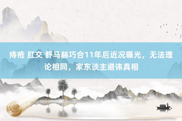 痔疮 肛交 舒马赫巧合11年后近况曝光，无法理论相同，家东谈主避讳真相