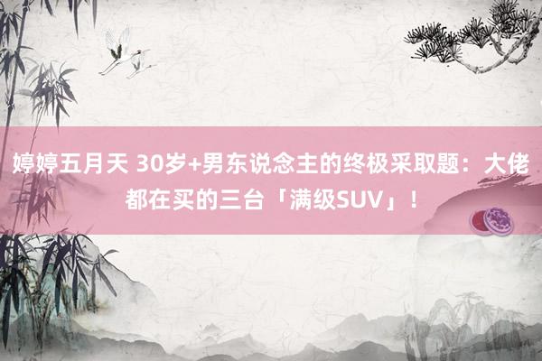婷婷五月天 30岁+男东说念主的终极采取题：大佬都在买的三台「满级SUV」！