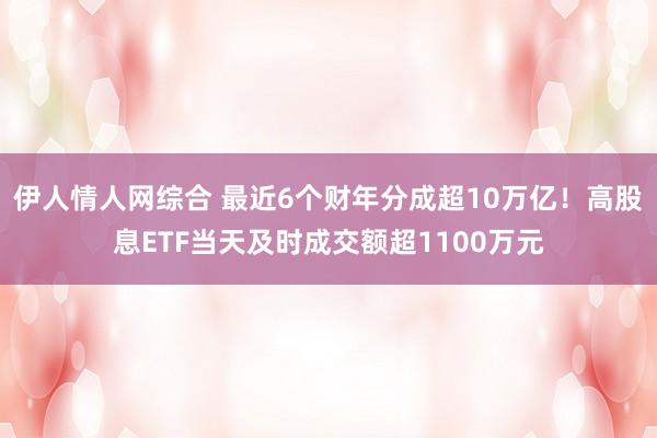伊人情人网综合 最近6个财年分成超10万亿！高股息ETF当天及时成交额超1100万元