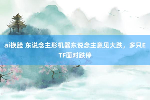 ai换脸 东说念主形机器东说念主意见大跌，多只ETF面对跌停