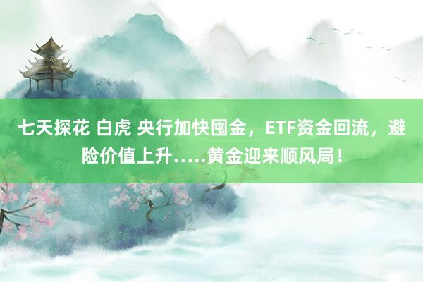 七天探花 白虎 央行加快囤金，ETF资金回流，避险价值上升…..黄金迎来顺风局！