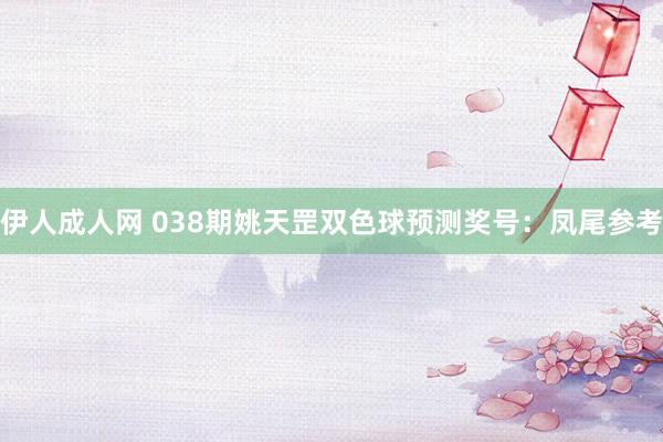 伊人成人网 038期姚天罡双色球预测奖号：凤尾参考