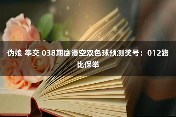 伪娘 拳交 038期鹰漫空双色球预测奖号：012路比保举