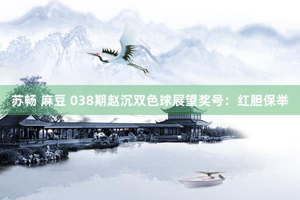 苏畅 麻豆 038期赵沉双色球展望奖号：红胆保举