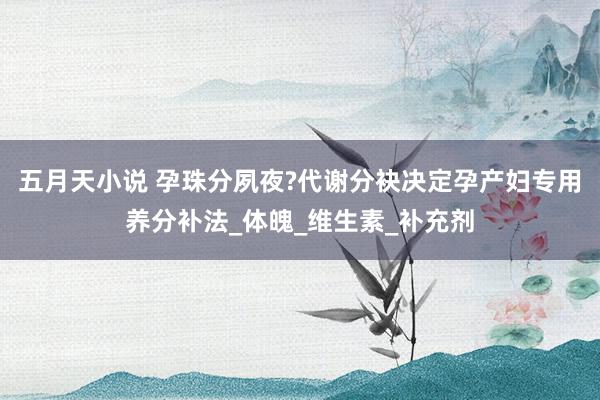 五月天小说 孕珠分夙夜?代谢分袂决定孕产妇专用养分补法_体魄_维生素_补充剂