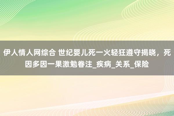 伊人情人网综合 世纪婴儿死一火轻狂遵守揭晓，死因多因一果激勉眷注_疾病_关系_保险