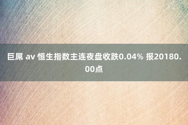 巨屌 av 恒生指数主连夜盘收跌0.04% 报20180.00点