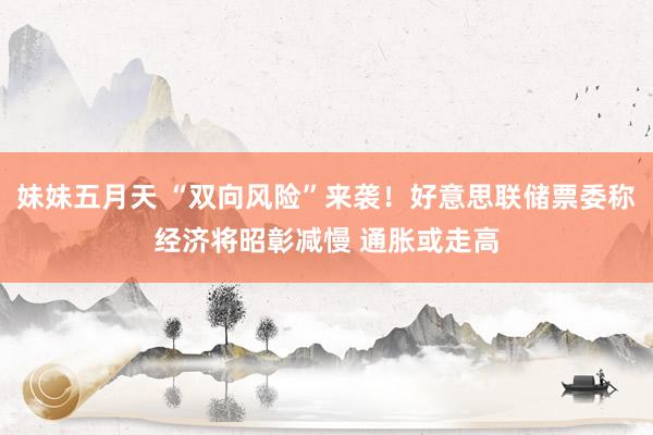 妹妹五月天 “双向风险”来袭！好意思联储票委称经济将昭彰减慢 通胀或走高