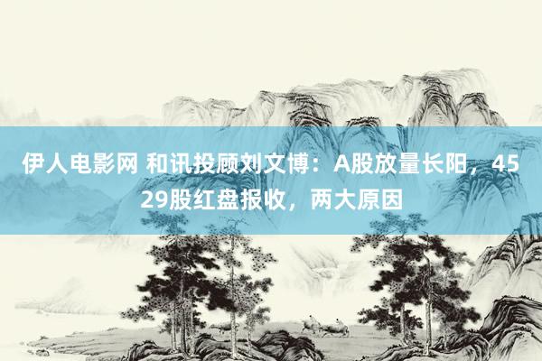 伊人电影网 和讯投顾刘文博：A股放量长阳，4529股红盘报收，两大原因