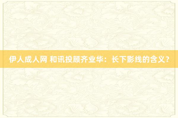 伊人成人网 和讯投顾齐业华：长下影线的含义？