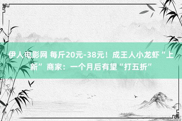 伊人电影网 每斤20元-38元！成王人小龙虾“上新” 商家：一个月后有望“打五折”