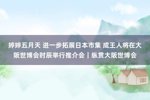 婷婷五月天 进一步拓展日本市集 成王人将在大阪世博会时辰举行推介会｜纵贯大阪世博会