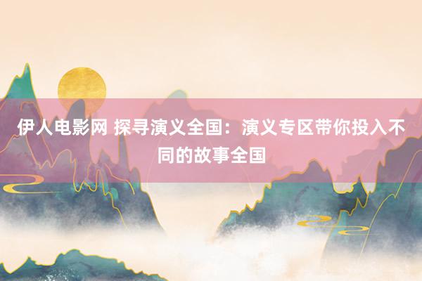 伊人电影网 探寻演义全国：演义专区带你投入不同的故事全国
