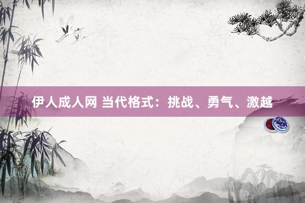 伊人成人网 当代格式：挑战、勇气、激越