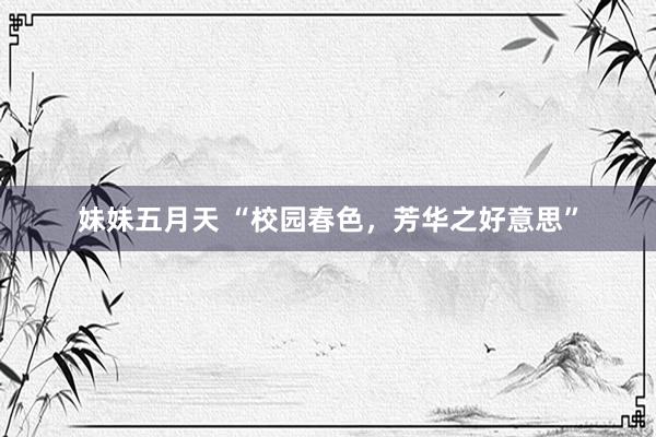 妹妹五月天 “校园春色，芳华之好意思”