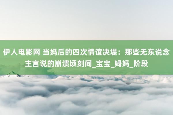 伊人电影网 当妈后的四次情谊决堤：那些无东说念主言说的崩溃顷刻间_宝宝_姆妈_阶段