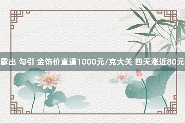 露出 勾引 金饰价直逼1000元/克大关 四天涨近80元