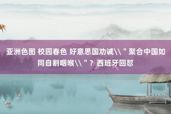 亚洲色图 校园春色 好意思国劝诫\＂聚合中国如同自割咽喉\＂？西班牙回怼