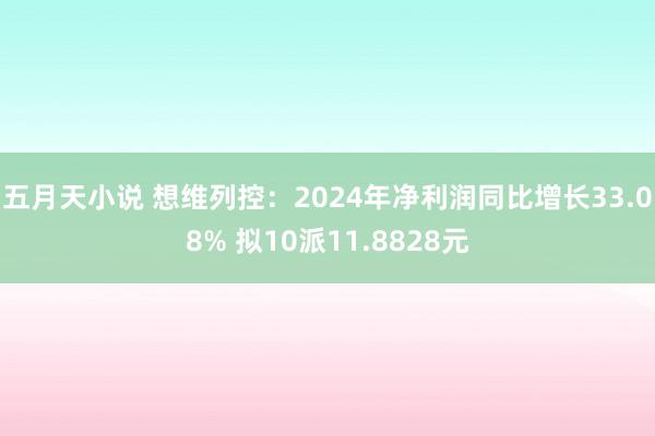 五月天小说 想维列控：2024年净利润同比增长33.08% 拟10派11.8828元