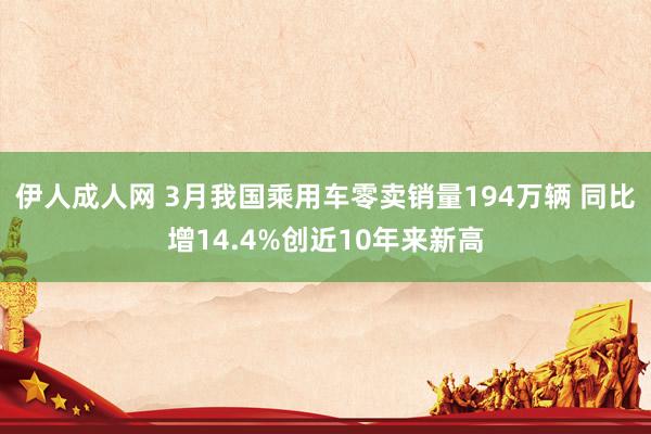 伊人成人网 3月我国乘用车零卖销量194万辆 同比增14.4%创近10年来新高
