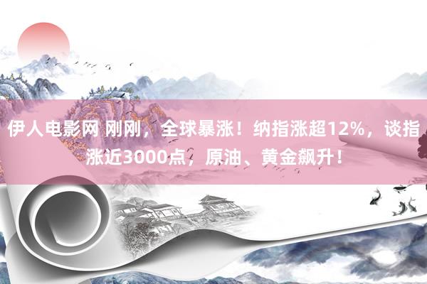 伊人电影网 刚刚，全球暴涨！纳指涨超12%，谈指涨近3000点，原油、黄金飙升！