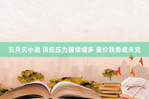 五月天小说 供应压力握续增多 蛋价跌势或未完