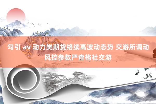勾引 av 动力类期货络续高波动态势 交游所调动风控参数严查格社交游