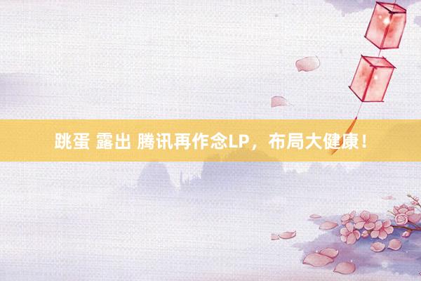 跳蛋 露出 腾讯再作念LP，布局大健康！