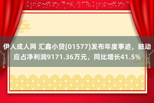 伊人成人网 汇鑫小贷(01577)发布年度事迹，鼓动应占净利润9171.36万元，同比增长41.5%