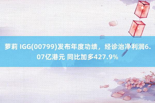 萝莉 IGG(00799)发布年度功绩，经诊治净利润6.07亿港元 同比加多427.9%