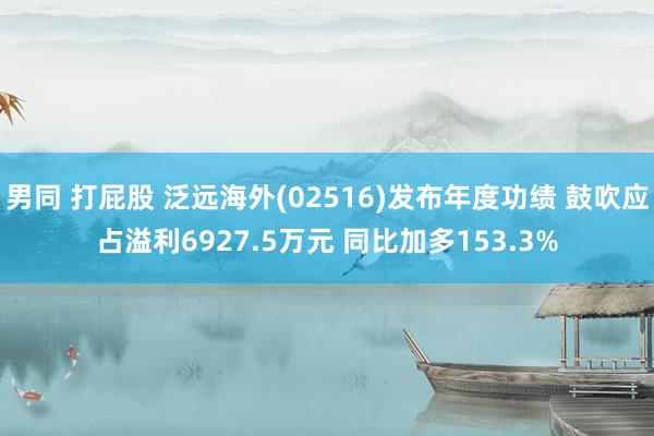 男同 打屁股 泛远海外(02516)发布年度功绩 鼓吹应占溢利6927.5万元 同比加多153.3%