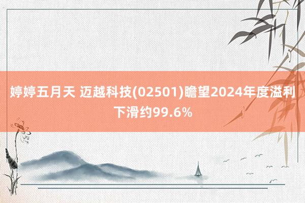 婷婷五月天 迈越科技(02501)瞻望2024年度溢利下滑约99.6%