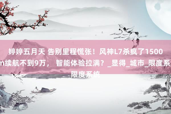 婷婷五月天 告别里程慌张！风神L7杀疯了1500km续航不到9万， 智能体验拉满？_显得_城市_限度系统