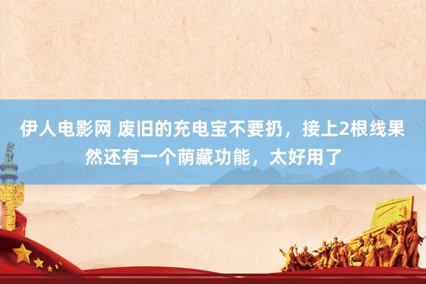 伊人电影网 废旧的充电宝不要扔，接上2根线果然还有一个荫藏功能，太好用了