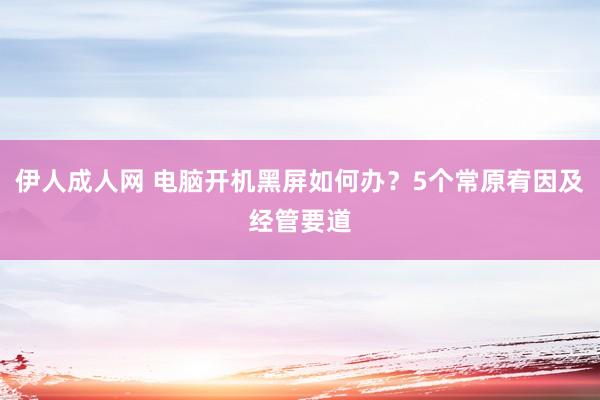 伊人成人网 电脑开机黑屏如何办？5个常原宥因及经管要道