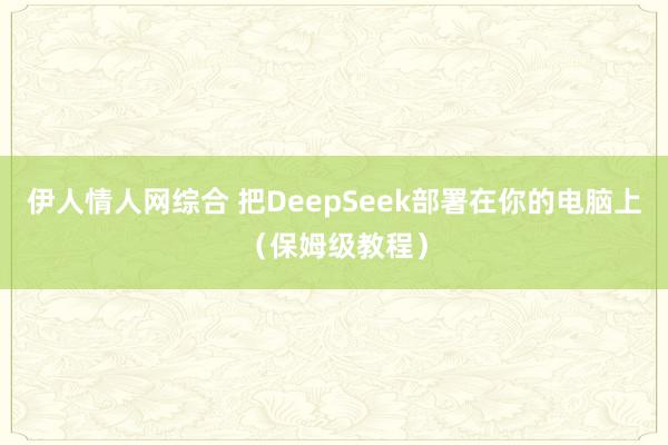 伊人情人网综合 把DeepSeek部署在你的电脑上（保姆级教程）