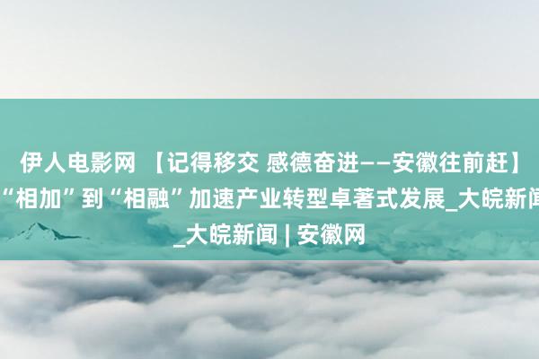 伊人电影网 【记得移交 感德奋进——安徽往前赶】宿州：从“相加”到“相融”加速产业转型卓著式发展_大皖新闻 | 安徽网
