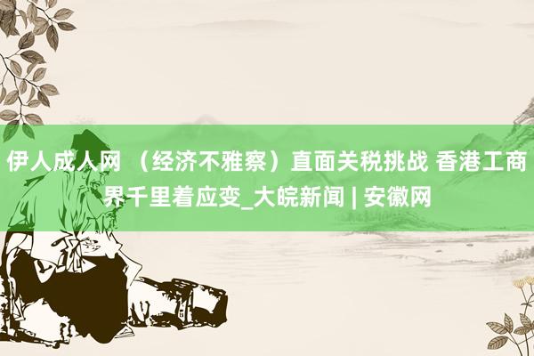 伊人成人网 （经济不雅察）直面关税挑战 香港工商界千里着应变_大皖新闻 | 安徽网