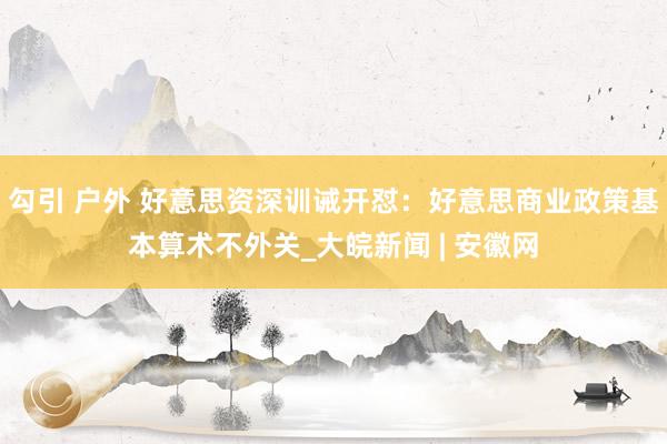 勾引 户外 好意思资深训诫开怼：好意思商业政策基本算术不外关_大皖新闻 | 安徽网