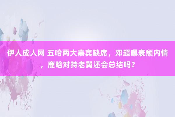 伊人成人网 五哈两大嘉宾缺席，邓超曝衰颓内情，鹿晗对持老舅还会总结吗？