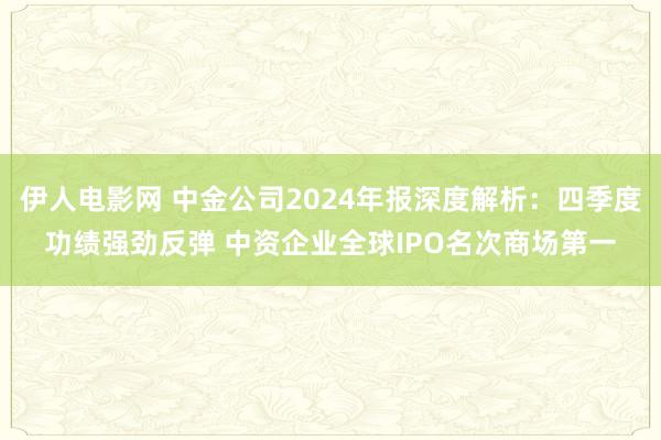 伊人电影网 中金公司2024年报深度解析：四季度功绩强劲反弹 中资企业全球IPO名次商场第一