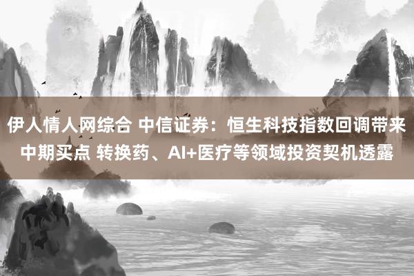 伊人情人网综合 中信证券：恒生科技指数回调带来中期买点 转换药、AI+医疗等领域投资契机透露